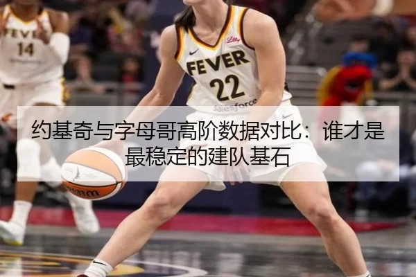 约基奇与字母哥高阶数据对比：谁才是最稳定的建队基石